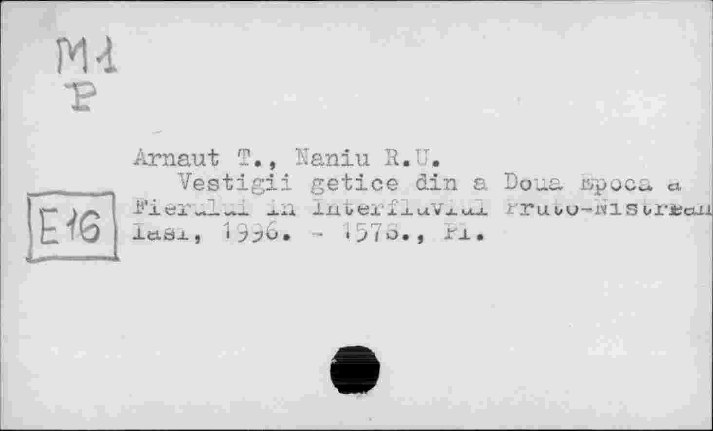 ﻿m p
Eté
Arnaut T., Naniu R.U,
Vestigii getice din a Doua Èpooa a РІЄГХІ—і -«.Л lût Ox’f 1uVj.u_l rrubü-alSH'fcaU XeiSX , ^ЭЭб» — 157ô»f Px»